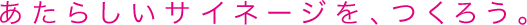 あたらしいサイネージを、つくろう。